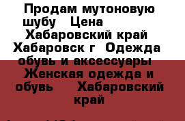 Продам мутоновую шубу › Цена ­ 10 000 - Хабаровский край, Хабаровск г. Одежда, обувь и аксессуары » Женская одежда и обувь   . Хабаровский край